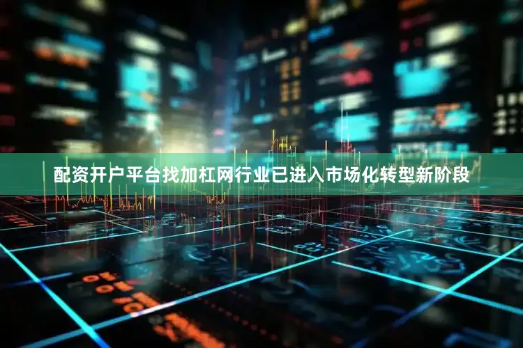 配资开户平台找加杠网行业已进入市场化转型新阶段
