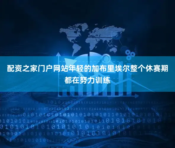 配资之家门户网站年轻的加布里埃尔整个休赛期都在努力训练