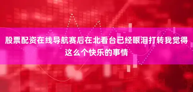 股票配资在线导航赛后在北看台已经眼泪打转我觉得这么个快乐的事情