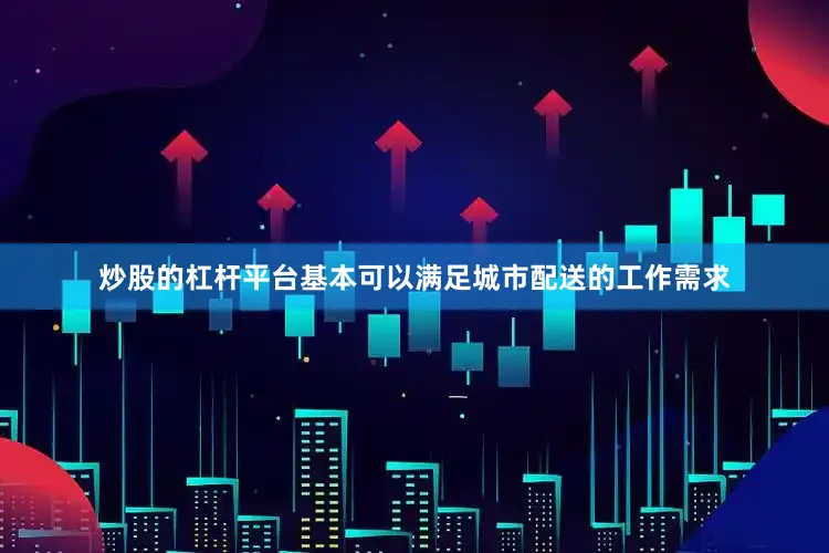 炒股的杠杆平台基本可以满足城市配送的工作需求