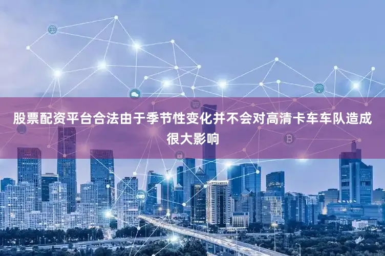 股票配资平台合法由于季节性变化并不会对高清卡车车队造成很大影响