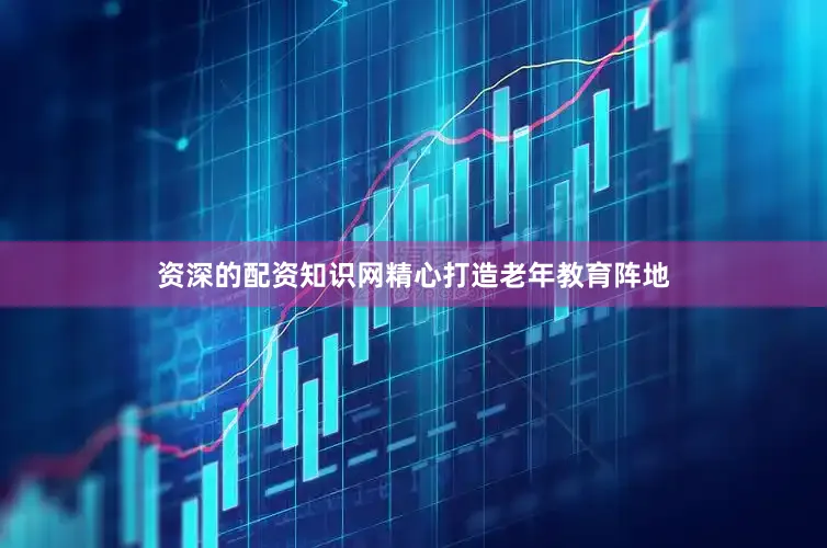 资深的配资知识网精心打造老年教育阵地