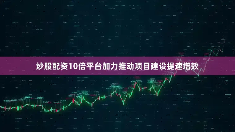 炒股配资10倍平台加力推动项目建设提速增效