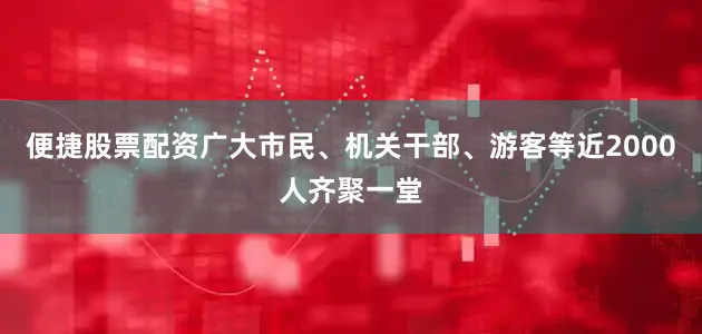 便捷股票配资广大市民、机关干部、游客等近2000人齐聚一堂