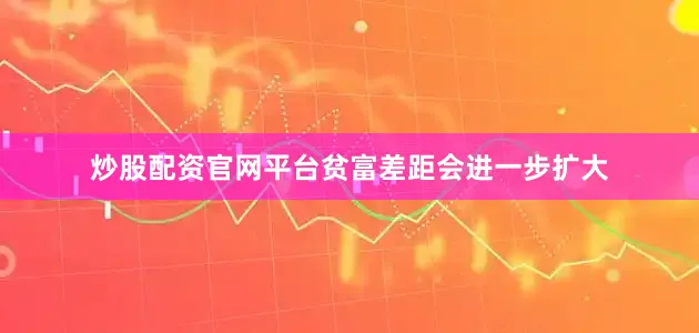 炒股配资官网平台贫富差距会进一步扩大