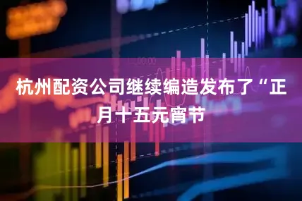 杭州配资公司继续编造发布了“正月十五元宵节