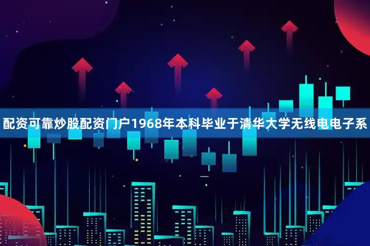 配资可靠炒股配资门户1968年本科毕业于清华大学无线电电子系