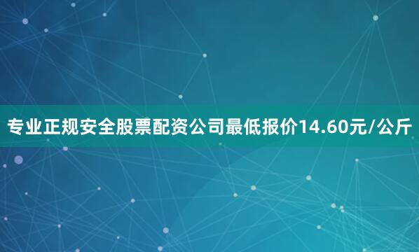 专业正规安全股票配资公司最低报价14.60元/公斤