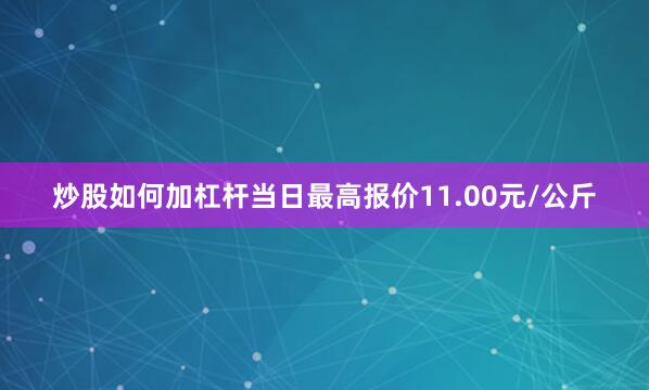 炒股如何加杠杆当日最高报价11.00元/公斤