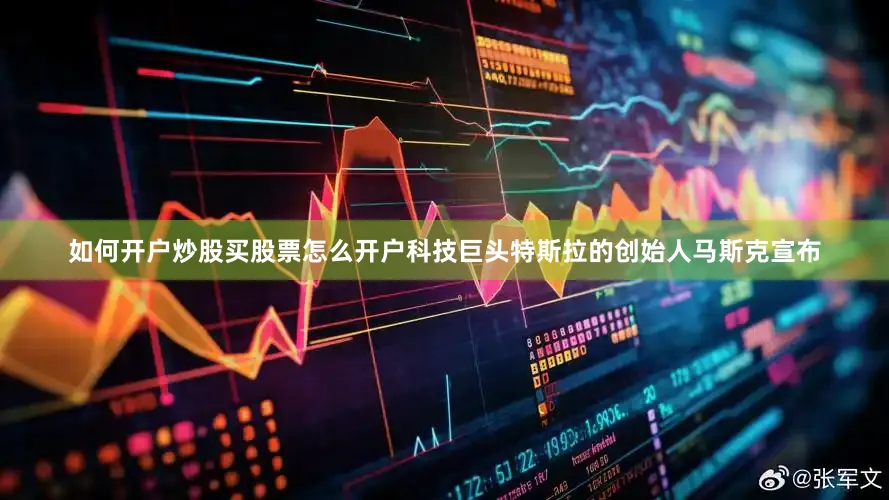 如何开户炒股买股票怎么开户科技巨头特斯拉的创始人马斯克宣布