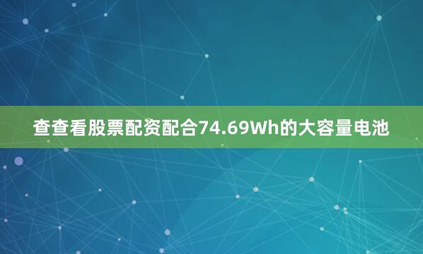 查查看股票配资配合74.69Wh的大容量电池