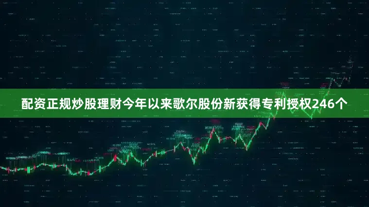 配资正规炒股理财今年以来歌尔股份新获得专利授权246个