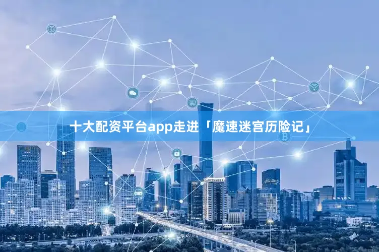 十大配资平台app走进「魔速迷宫历险记」