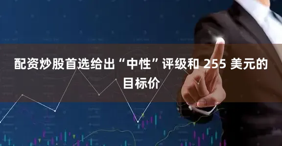 配资炒股首选给出“中性”评级和 255 美元的目标价