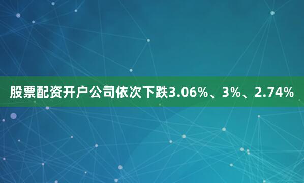股票配资开户公司依次下跌3.06%、3%、2.74%