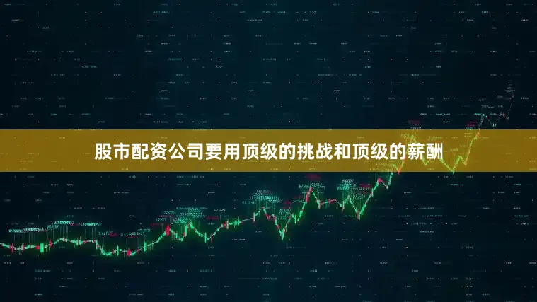 股市配资公司要用顶级的挑战和顶级的薪酬