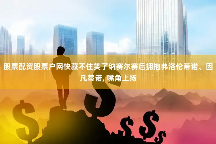 股票配资股票户网快藏不住笑了纳赛尔赛后拥抱弗洛伦蒂诺、因凡蒂诺, 嘴角上扬