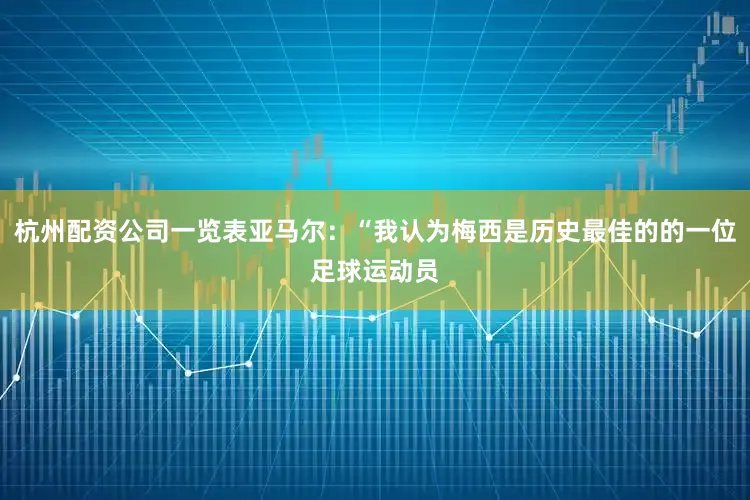 杭州配资公司一览表亚马尔：“我认为梅西是历史最佳的的一位足球运动员