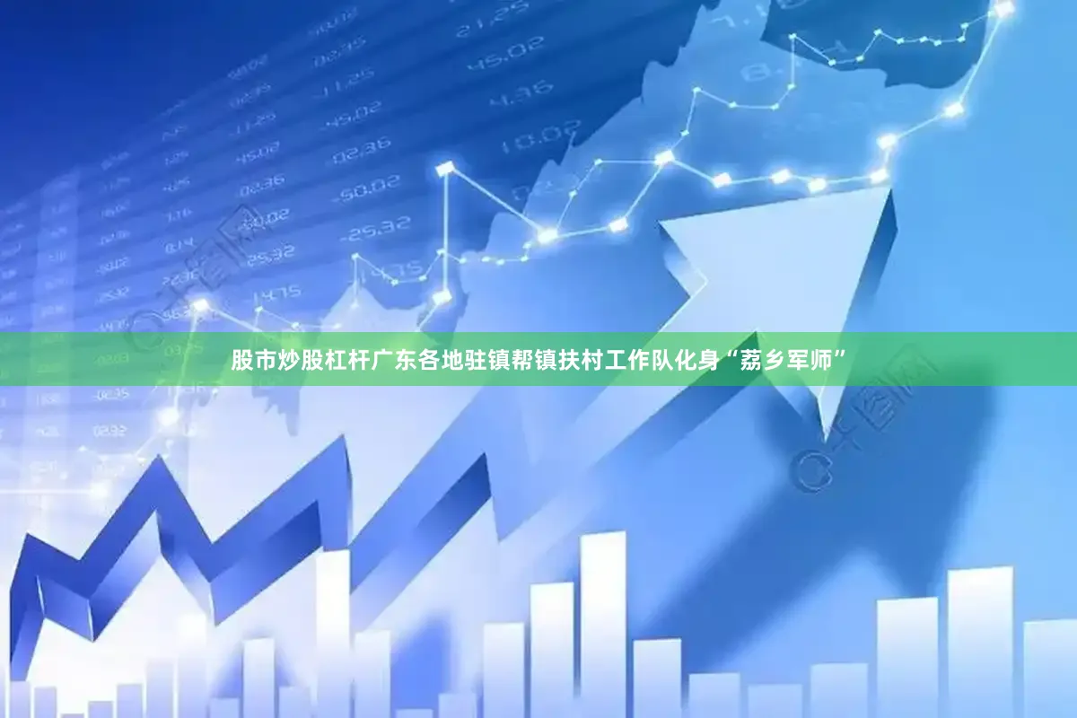 股市炒股杠杆广东各地驻镇帮镇扶村工作队化身“荔乡军师”