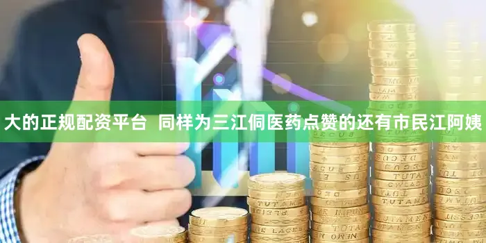 大的正规配资平台  同样为三江侗医药点赞的还有市民江阿姨