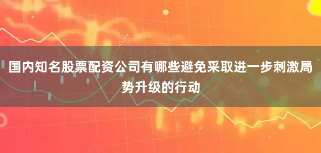 国内知名股票配资公司有哪些避免采取进一步刺激局势升级的行动