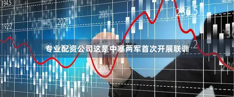 专业配资公司这是中塞两军首次开展联训