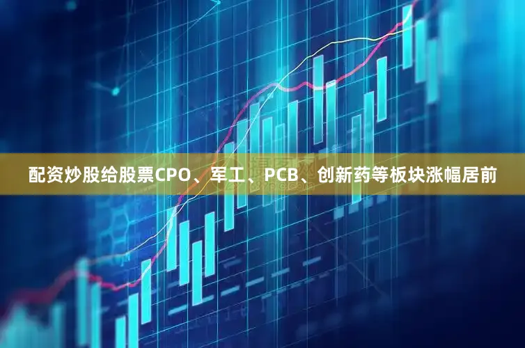 配资炒股给股票CPO、军工、PCB、创新药等板块涨幅居前