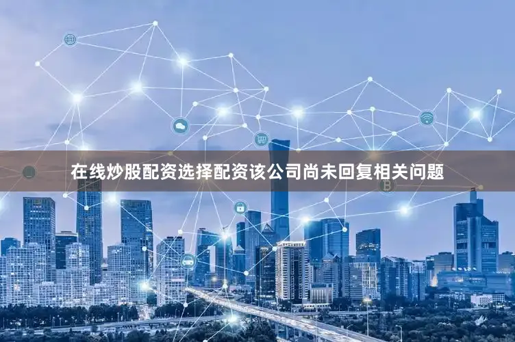 在线炒股配资选择配资该公司尚未回复相关问题
