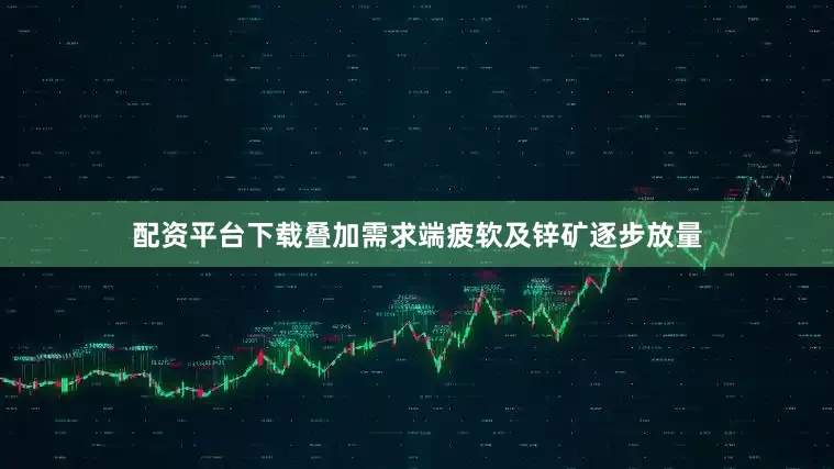 配资平台下载叠加需求端疲软及锌矿逐步放量