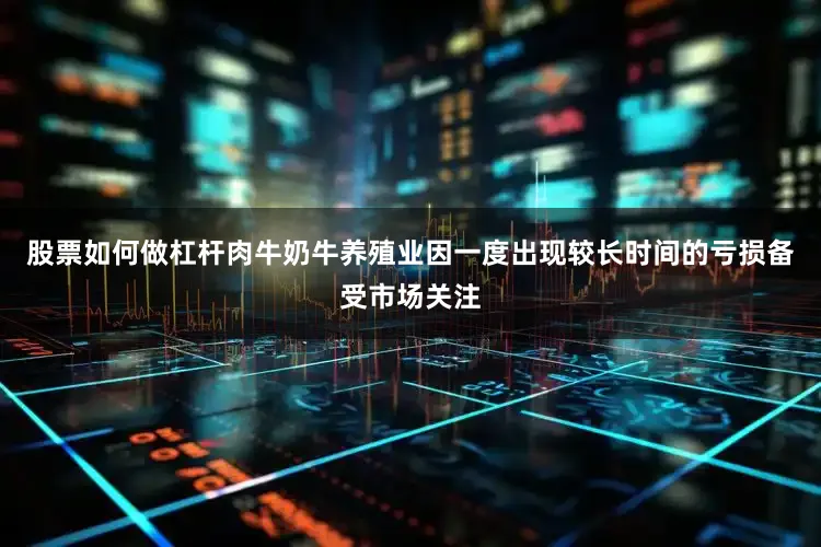 股票如何做杠杆肉牛奶牛养殖业因一度出现较长时间的亏损备受市场关注