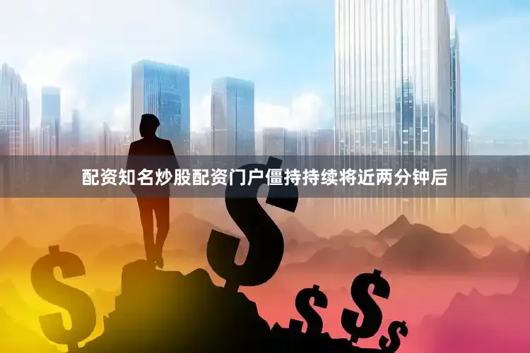 配资知名炒股配资门户僵持持续将近两分钟后