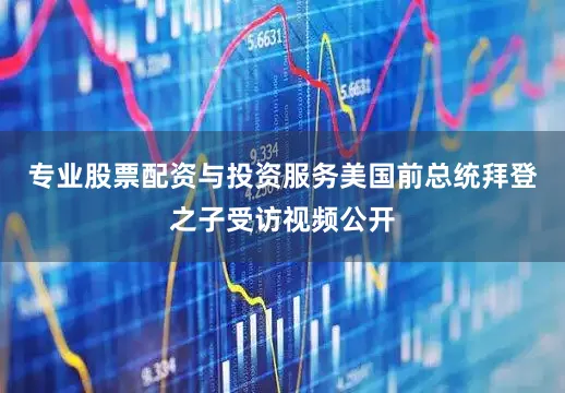 专业股票配资与投资服务美国前总统拜登之子受访视频公开