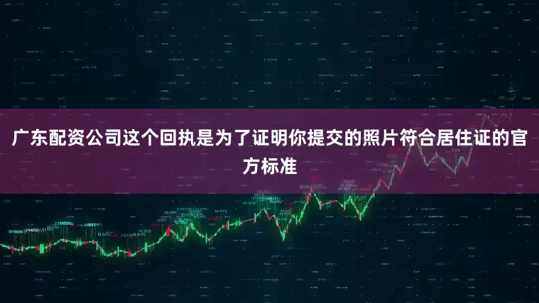 广东配资公司这个回执是为了证明你提交的照片符合居住证的官方标准