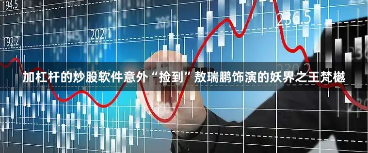 加杠杆的炒股软件意外“捡到”敖瑞鹏饰演的妖界之王梵樾