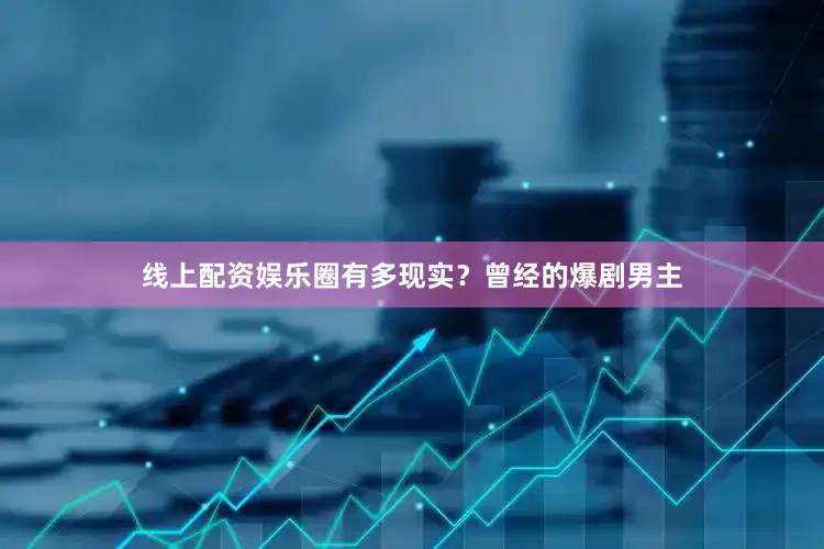 线上配资娱乐圈有多现实？曾经的爆剧男主