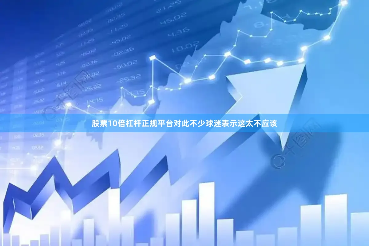 股票10倍杠杆正规平台对此不少球迷表示这太不应该
