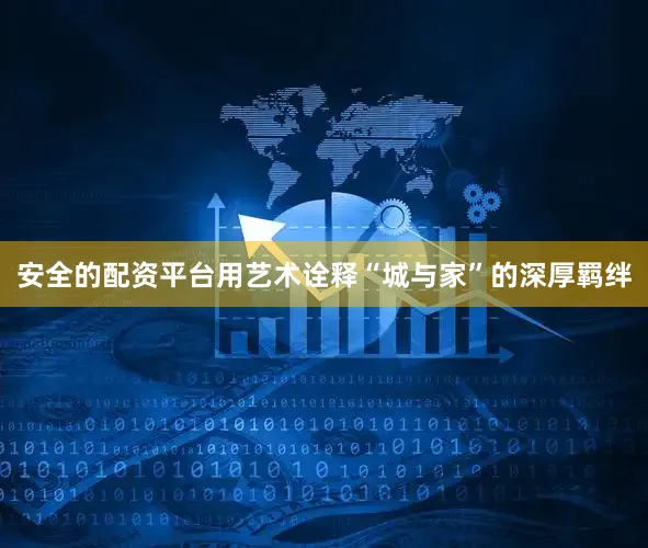 安全的配资平台用艺术诠释“城与家”的深厚羁绊