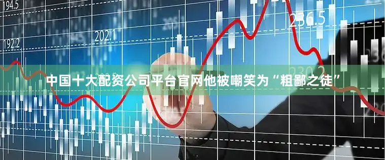 中国十大配资公司平台官网他被嘲笑为“粗鄙之徒”