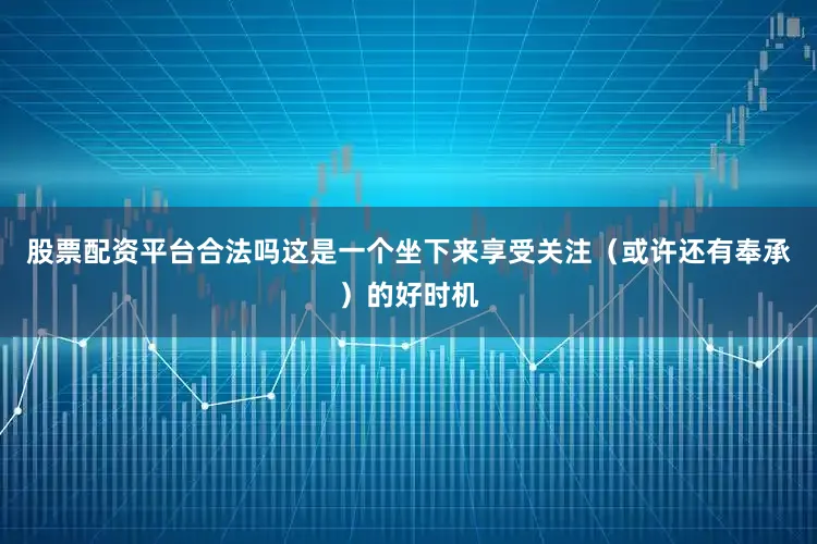 股票配资平台合法吗这是一个坐下来享受关注（或许还有奉承）的好时机