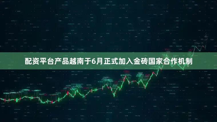 配资平台产品越南于6月正式加入金砖国家合作机制