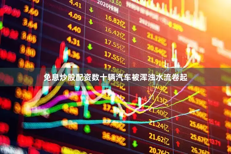 免息炒股配资数十辆汽车被浑浊水流卷起