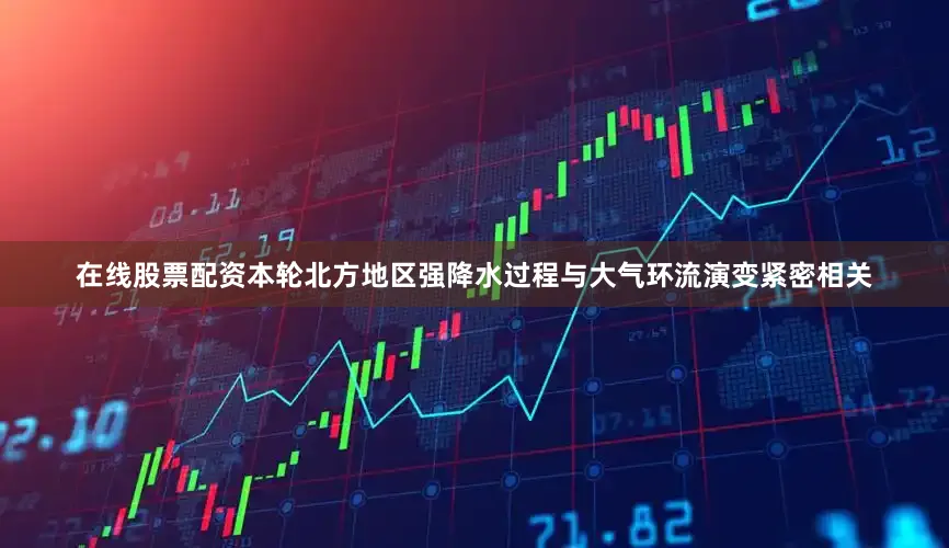 在线股票配资本轮北方地区强降水过程与大气环流演变紧密相关