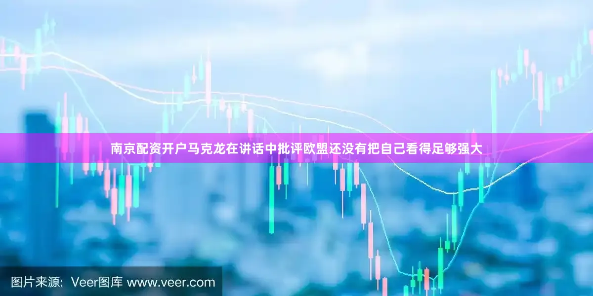 南京配资开户马克龙在讲话中批评欧盟还没有把自己看得足够强大