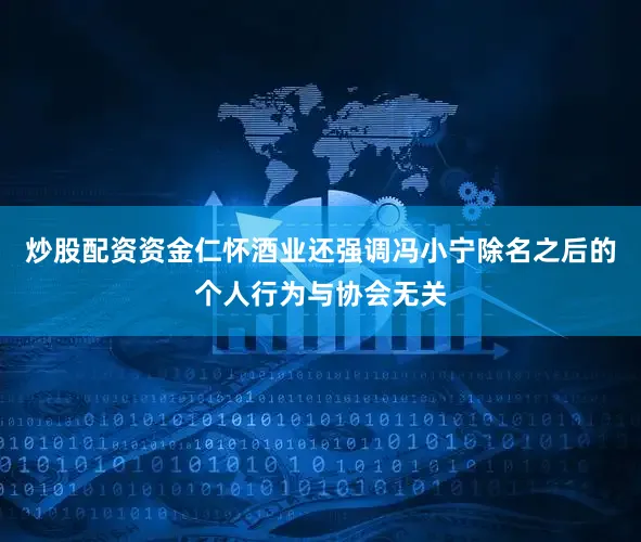 炒股配资资金仁怀酒业还强调冯小宁除名之后的个人行为与协会无关