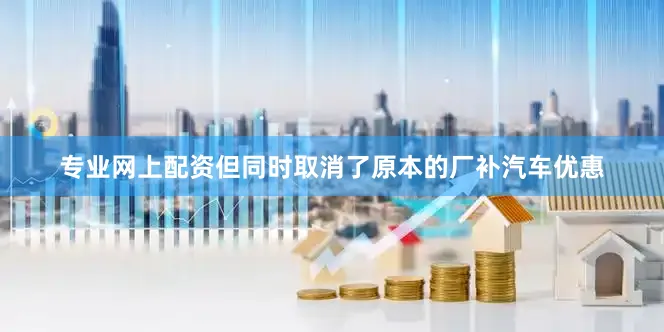 专业网上配资但同时取消了原本的厂补汽车优惠