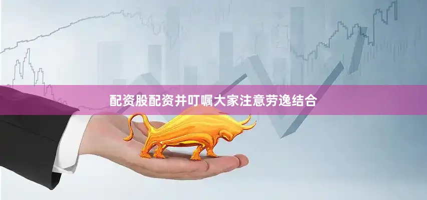 配资股配资并叮嘱大家注意劳逸结合