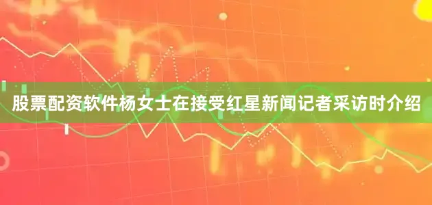 股票配资软件杨女士在接受红星新闻记者采访时介绍