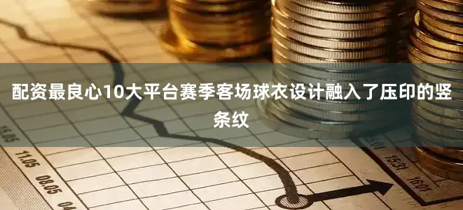 配资最良心10大平台赛季客场球衣设计融入了压印的竖条纹