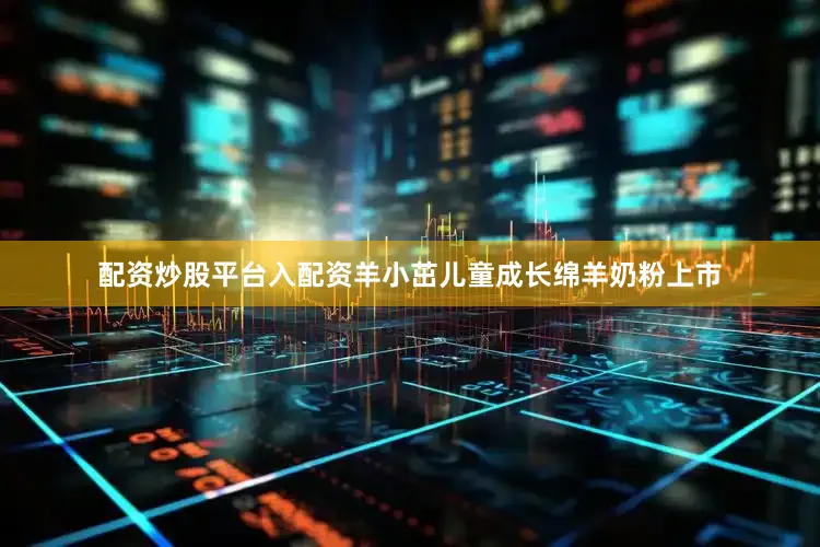 配资炒股平台入配资羊小茁儿童成长绵羊奶粉上市