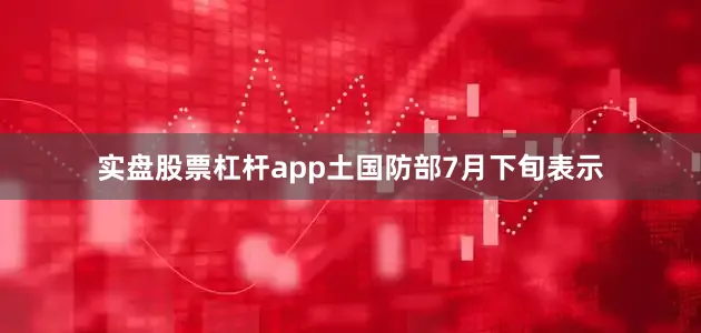 实盘股票杠杆app土国防部7月下旬表示
